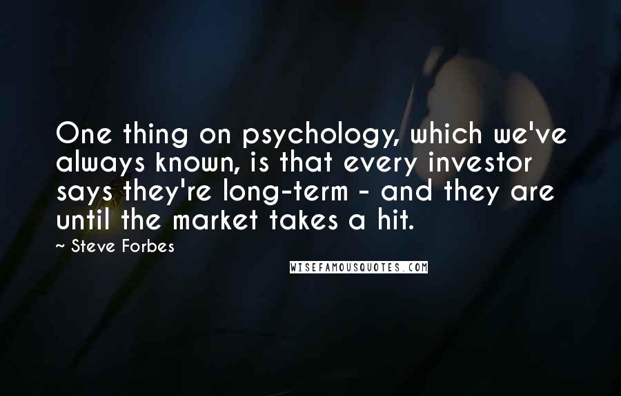Steve Forbes quotes: One thing on psychology, which we've always known, is that every investor says they're long-term - and they are until the market takes a hit.