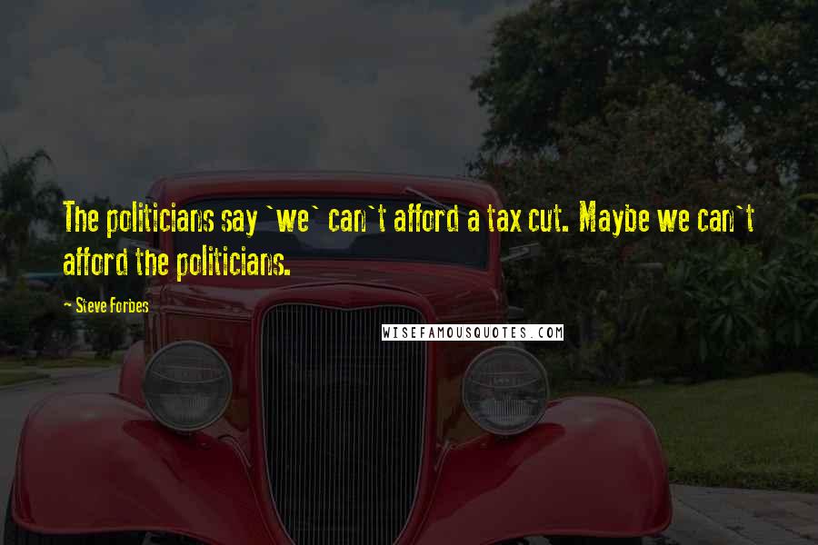 Steve Forbes quotes: The politicians say 'we' can't afford a tax cut. Maybe we can't afford the politicians.