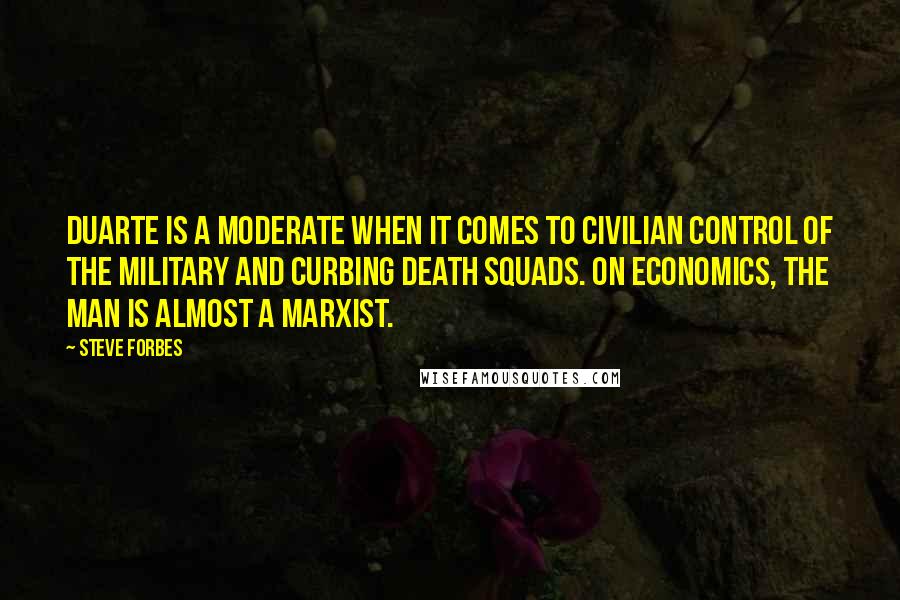 Steve Forbes quotes: Duarte is a moderate when it comes to civilian control of the military and curbing death squads. On economics, the man is almost a Marxist.