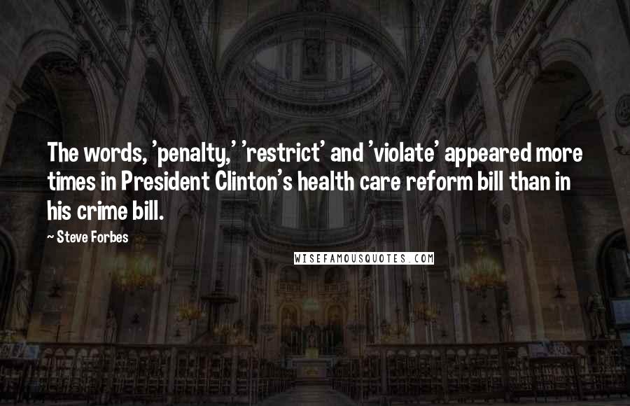 Steve Forbes quotes: The words, 'penalty,' 'restrict' and 'violate' appeared more times in President Clinton's health care reform bill than in his crime bill.