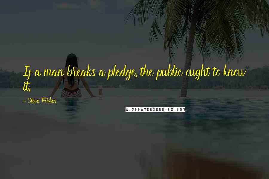 Steve Forbes quotes: If a man breaks a pledge, the public ought to know it.