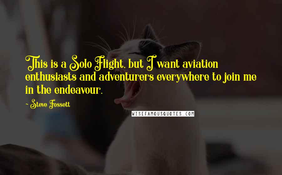 Steve Fossett quotes: This is a Solo Flight, but I want aviation enthusiasts and adventurers everywhere to join me in the endeavour.