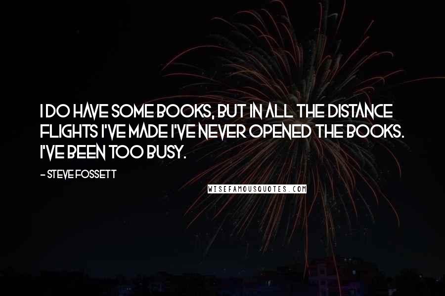 Steve Fossett quotes: I do have some books, but in all the distance flights I've made I've never opened the books. I've been too busy. Steve Fossett quotes: I do have some books, but in all the distance flights I've made I've never opened the books. I've been too busy.