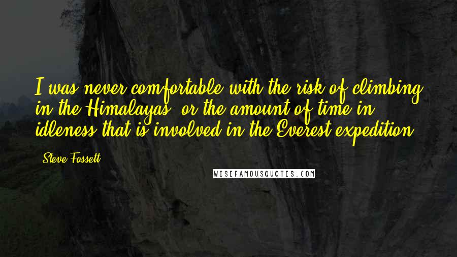Steve Fossett quotes: I was never comfortable with the risk of climbing in the Himalayas, or the amount of time in idleness that is involved in the Everest expedition.
