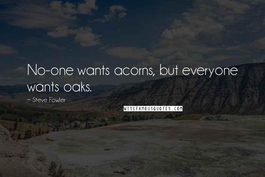 Steve Fowler quotes: No-one wants acorns, but everyone wants oaks.