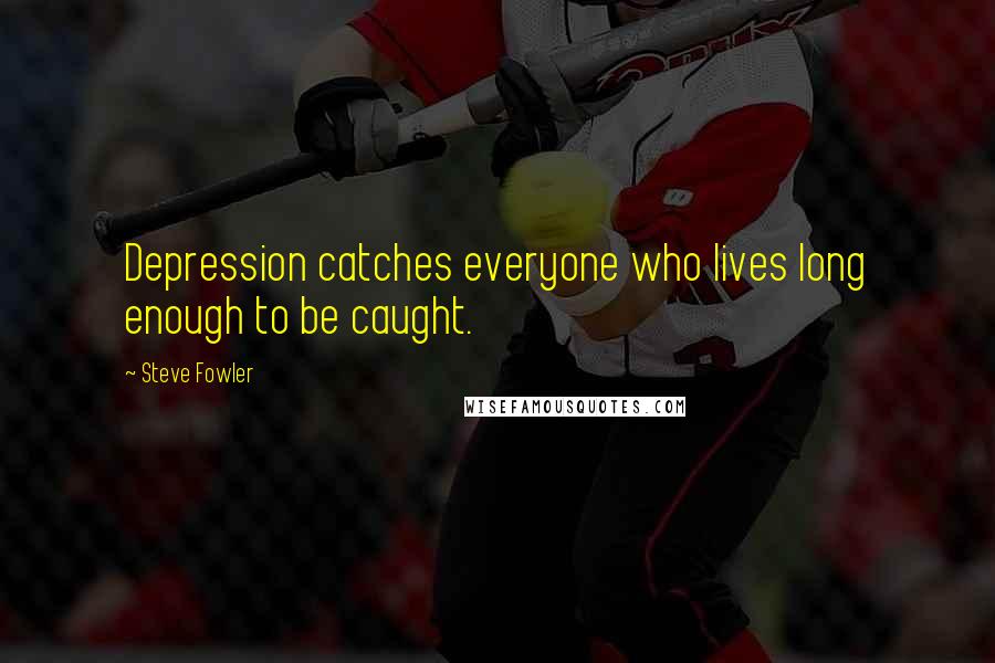 Steve Fowler quotes: Depression catches everyone who lives long enough to be caught.