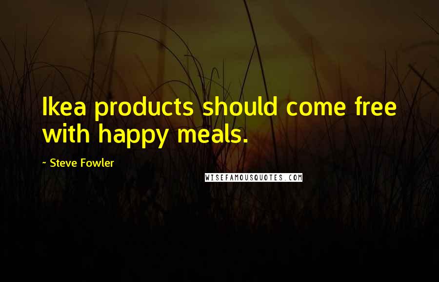 Steve Fowler quotes: Ikea products should come free with happy meals.