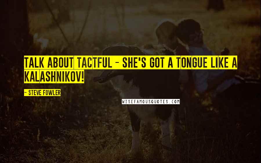 Steve Fowler quotes: Talk about tactful - she's got a tongue like a Kalashnikov!