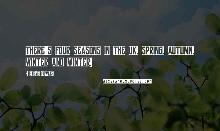 Steve Fowler quotes: There's four seasons in the UK, spring, autumn, winter and winter.