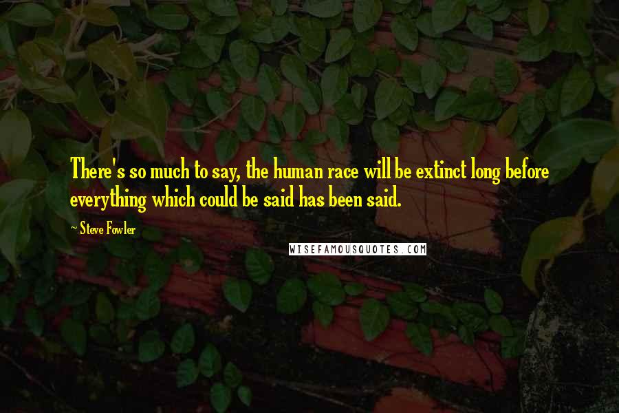 Steve Fowler quotes: There's so much to say, the human race will be extinct long before everything which could be said has been said.