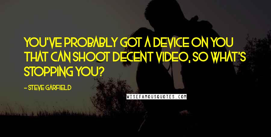 Steve Garfield quotes: You've probably got a device on you that can shoot decent video, so what's stopping you?
