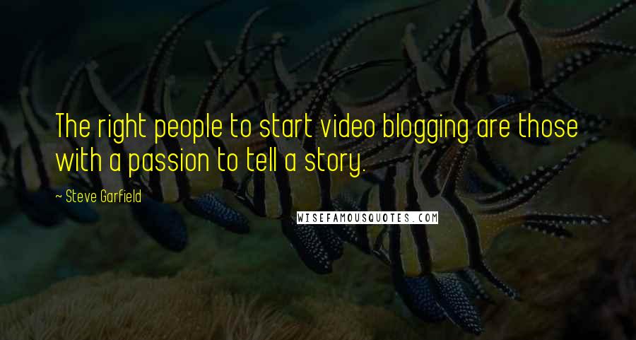Steve Garfield quotes: The right people to start video blogging are those with a passion to tell a story.