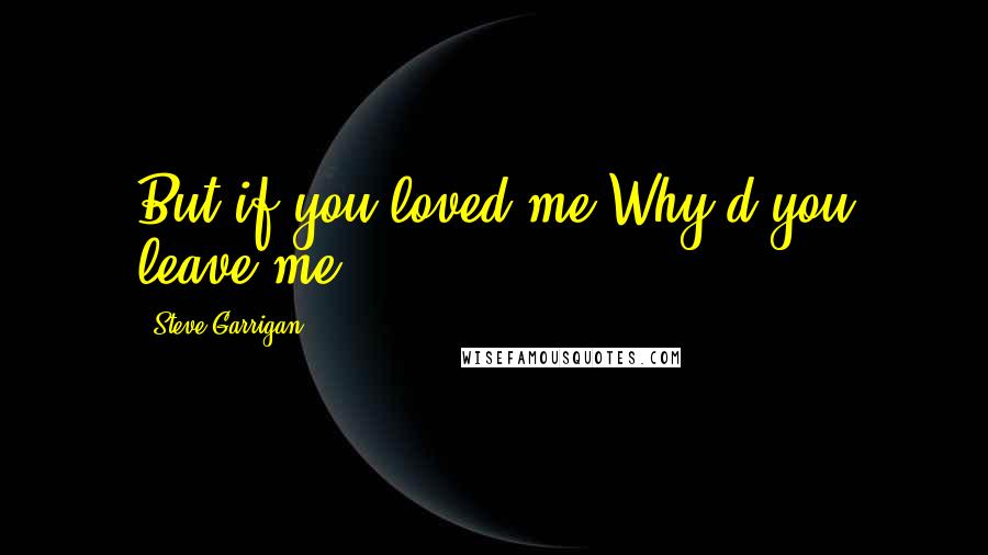 Steve Garrigan quotes: But if you loved me Why'd you leave me?