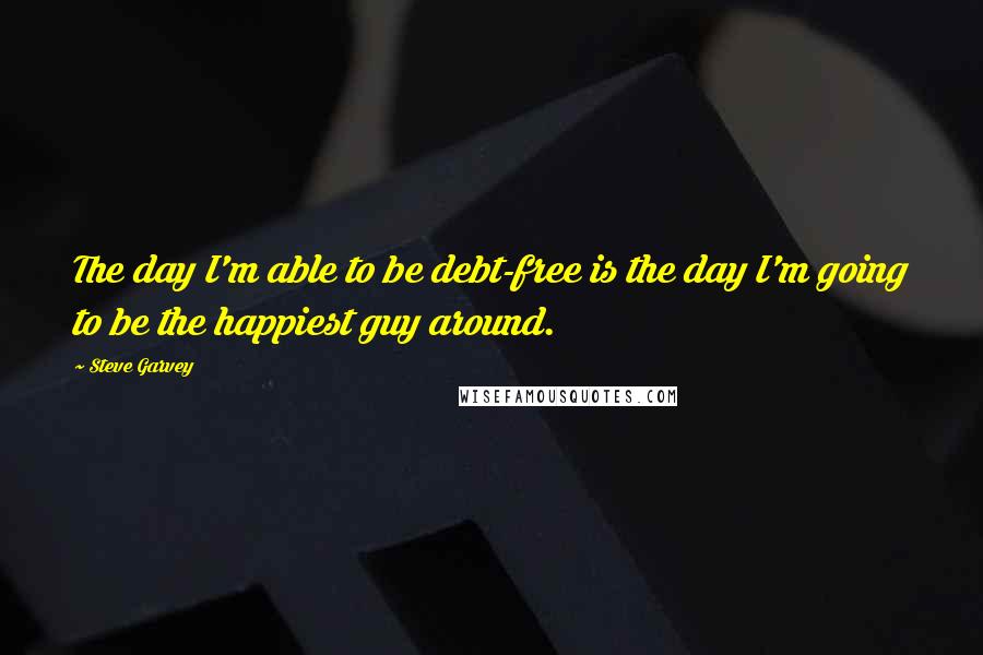 Steve Garvey quotes: The day I'm able to be debt-free is the day I'm going to be the happiest guy around.