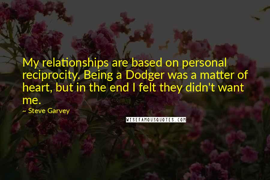 Steve Garvey quotes: My relationships are based on personal reciprocity. Being a Dodger was a matter of heart, but in the end I felt they didn't want me.