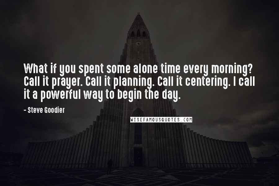 Steve Goodier quotes: What if you spent some alone time every morning? Call it prayer. Call it planning. Call it centering. I call it a powerful way to begin the day.