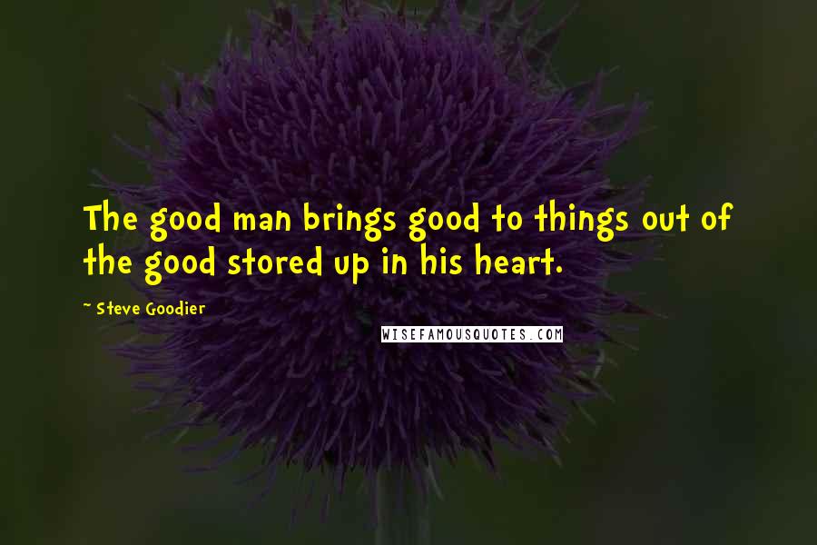Steve Goodier quotes: The good man brings good to things out of the good stored up in his heart.