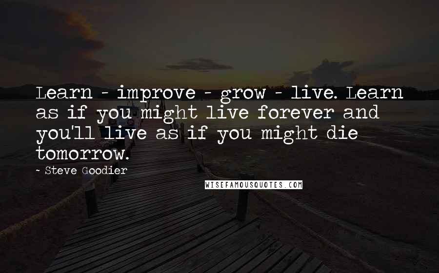 Steve Goodier quotes: Learn - improve - grow - live. Learn as if you might live forever and you'll live as if you might die tomorrow.