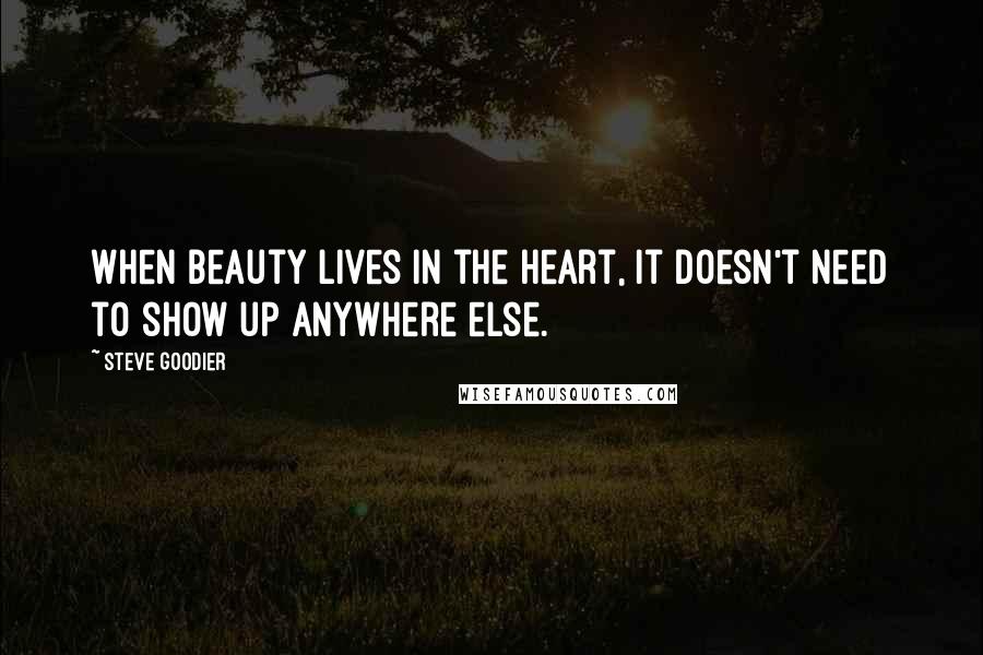 Steve Goodier quotes: When beauty lives in the heart, it doesn't need to show up anywhere else.