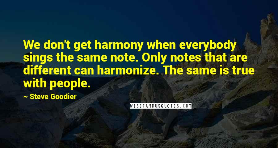 Steve Goodier quotes: We don't get harmony when everybody sings the same note. Only notes that are different can harmonize. The same is true with people.