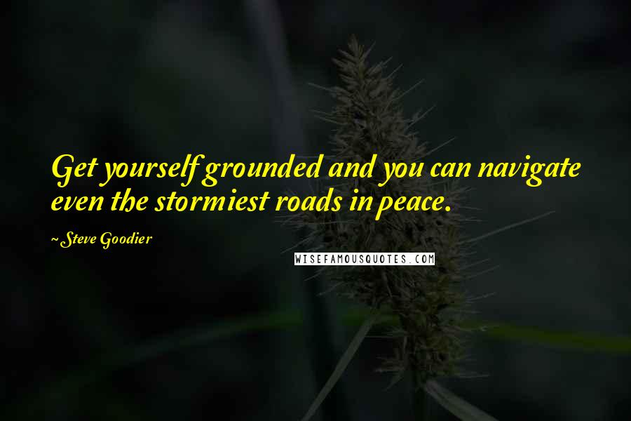 Steve Goodier quotes: Get yourself grounded and you can navigate even the stormiest roads in peace.