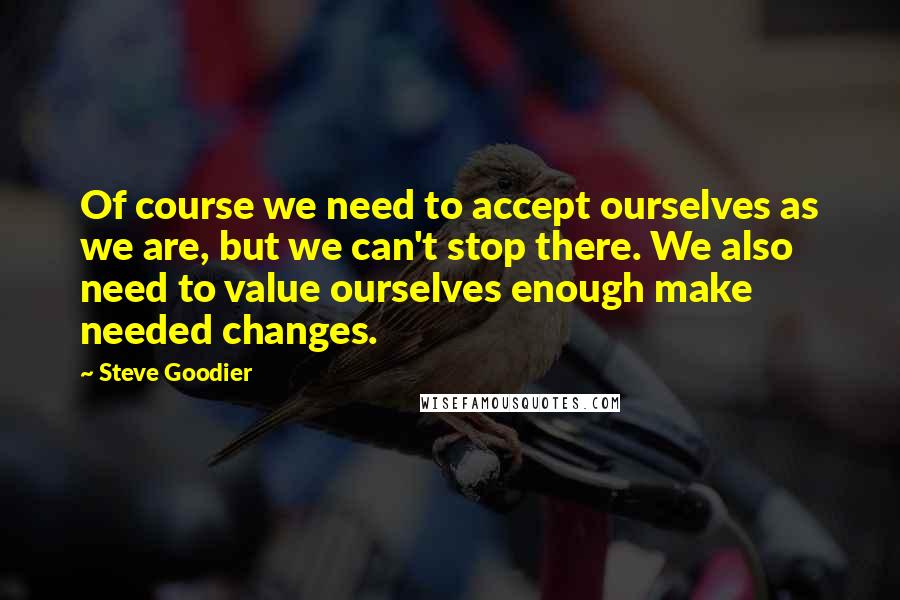 Steve Goodier quotes: Of course we need to accept ourselves as we are, but we can't stop there. We also need to value ourselves enough make needed changes.