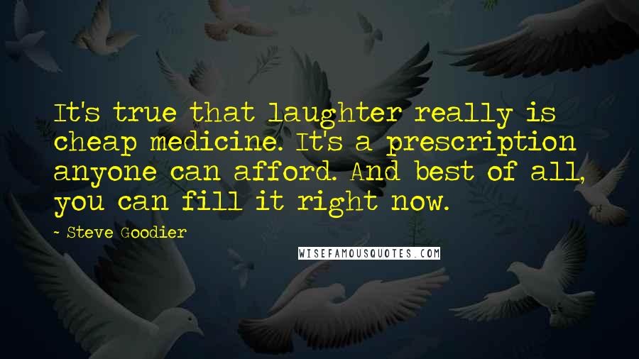 Steve Goodier quotes: It's true that laughter really is cheap medicine. It's a prescription anyone can afford. And best of all, you can fill it right now.