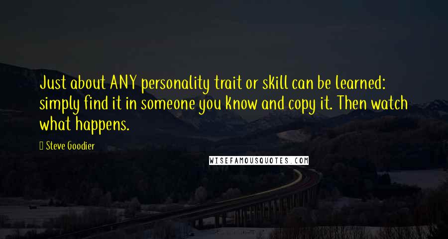 Steve Goodier quotes: Just about ANY personality trait or skill can be learned: simply find it in someone you know and copy it. Then watch what happens.