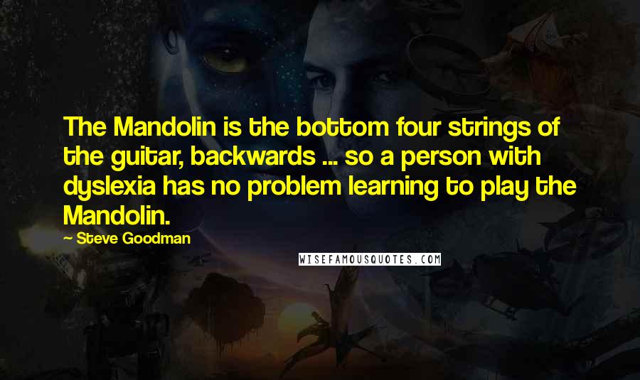 Steve Goodman quotes: The Mandolin is the bottom four strings of the guitar, backwards ... so a person with dyslexia has no problem learning to play the Mandolin.