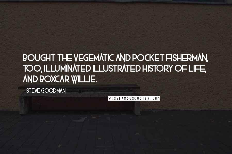 Steve Goodman quotes: Bought the Vegematic and Pocket Fisherman, too, illuminated illustrated history of Life, and Boxcar Willie.