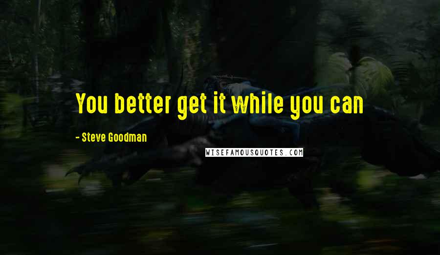Steve Goodman quotes: You better get it while you can