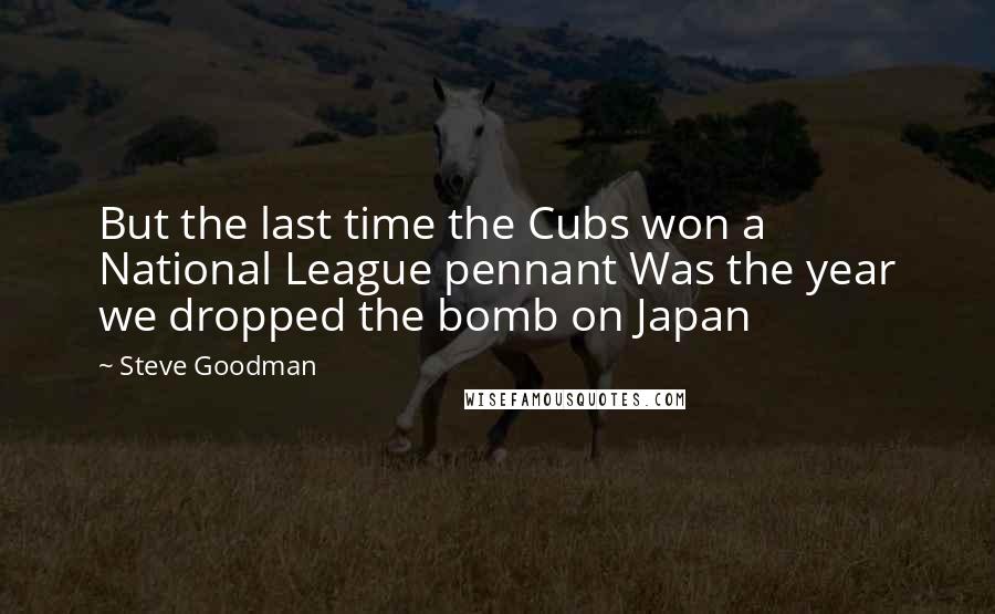 Steve Goodman quotes: But the last time the Cubs won a National League pennant Was the year we dropped the bomb on Japan