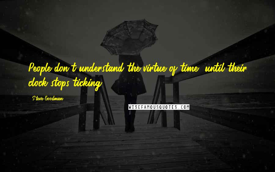 Steve Goodman quotes: People don't understand the virtue of time, until their clock stops ticking.