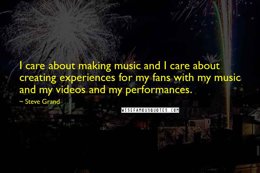 Steve Grand quotes: I care about making music and I care about creating experiences for my fans with my music and my videos and my performances.