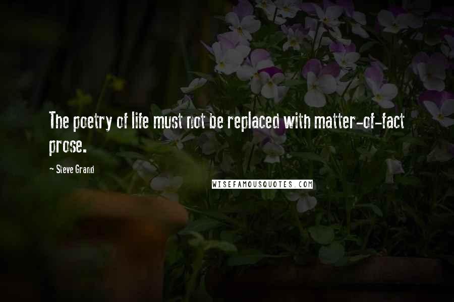 Steve Grand quotes: The poetry of life must not be replaced with matter-of-fact prose.