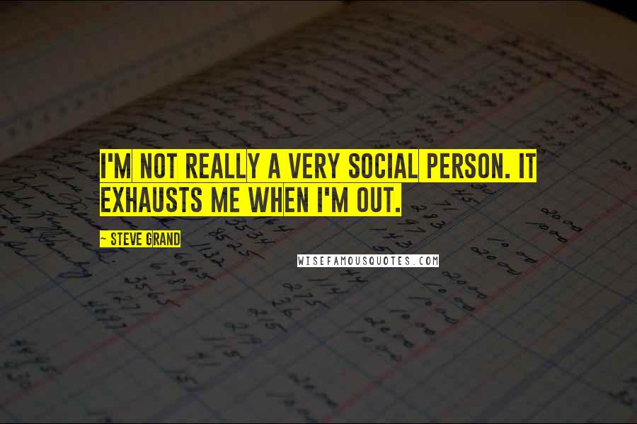 Steve Grand quotes: I'm not really a very social person. It exhausts me when I'm out.