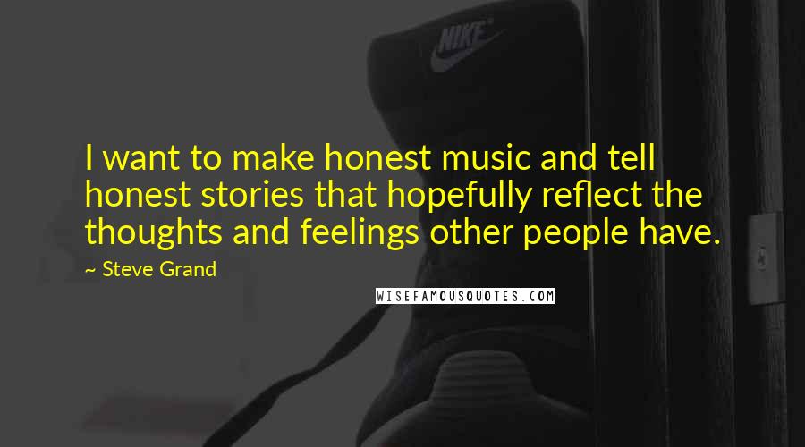 Steve Grand quotes: I want to make honest music and tell honest stories that hopefully reflect the thoughts and feelings other people have.