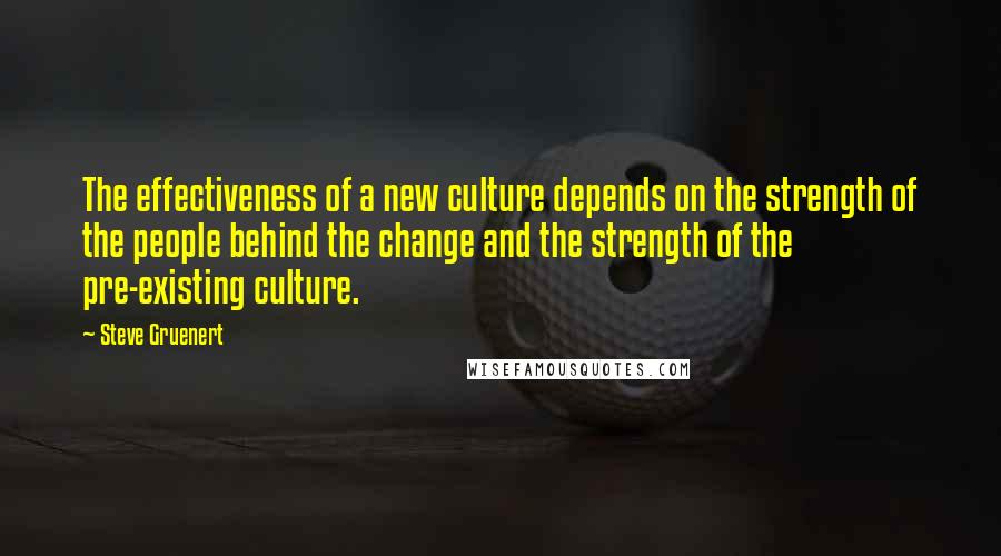 Steve Gruenert quotes: The effectiveness of a new culture depends on the strength of the people behind the change and the strength of the pre-existing culture.