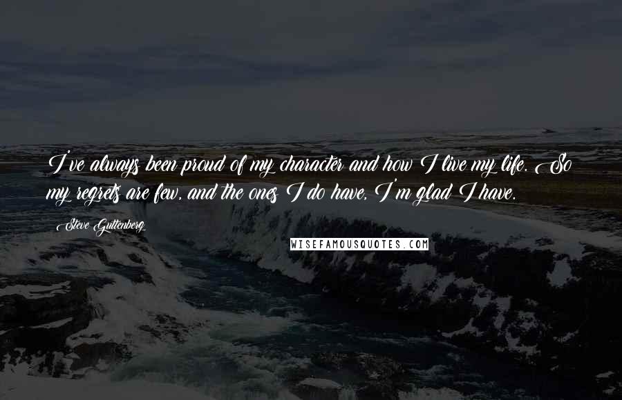Steve Guttenberg quotes: I've always been proud of my character and how I live my life. So my regrets are few, and the ones I do have, I'm glad I have. Steve Guttenberg quotes: I've always been proud of my character and how I live my life. So my regrets are few, and the ones I do have, I'm glad I have.