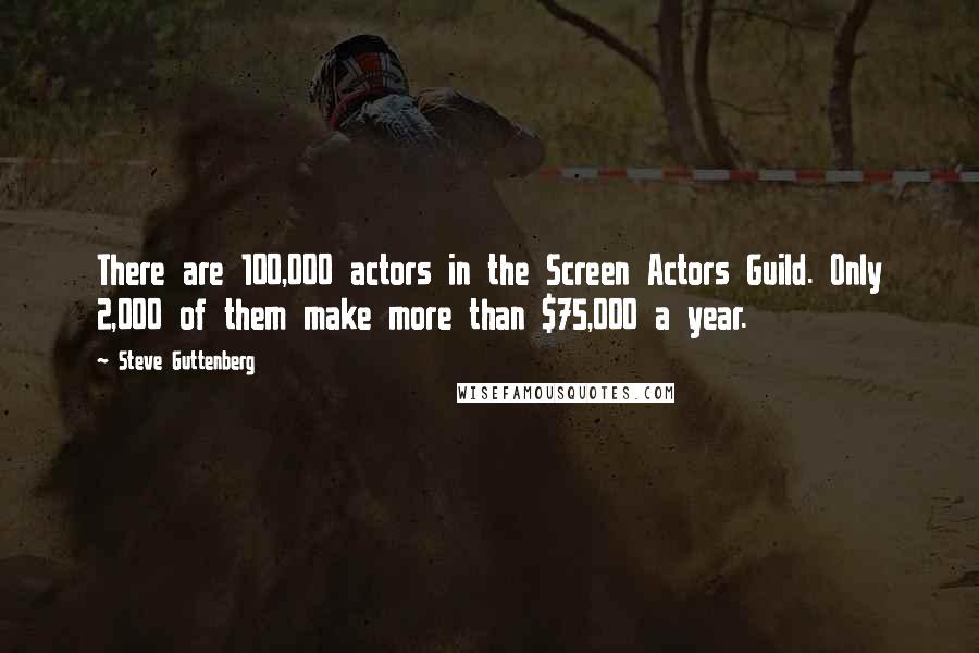 Steve Guttenberg quotes: There are 100,000 actors in the Screen Actors Guild. Only 2,000 of them make more than $75,000 a year. Steve Guttenberg quotes: There are 100,000 actors in the Screen Actors Guild. Only 2,000 of them make more than $75,000 a year.