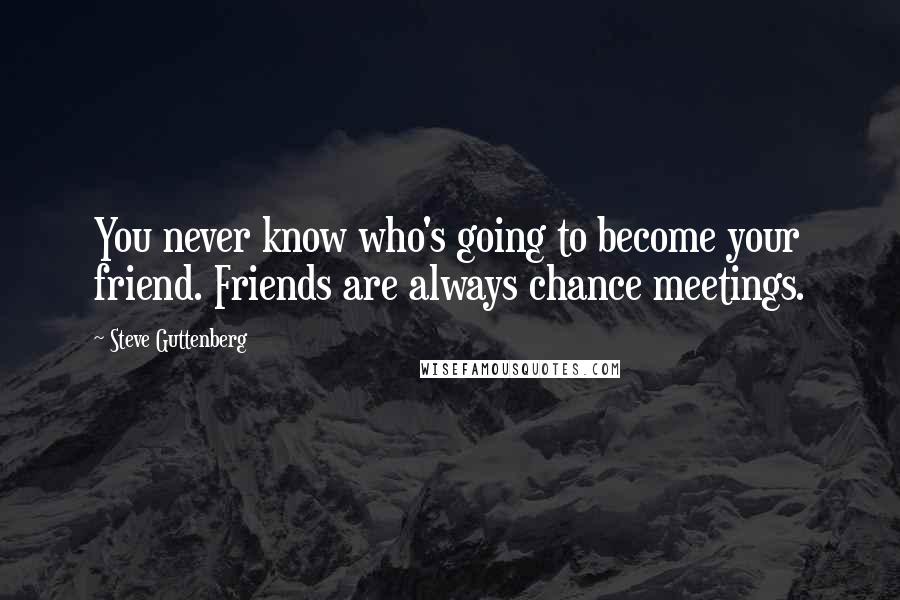 Steve Guttenberg quotes: You never know who's going to become your friend. Friends are always chance meetings.