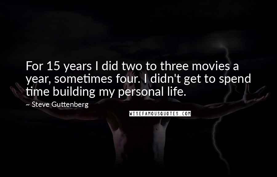 Steve Guttenberg quotes: For 15 years I did two to three movies a year, sometimes four. I didn't get to spend time building my personal life. Steve Guttenberg quotes: For 15 years I did two to three movies a year, sometimes four. I didn't get to spend time building my personal life.