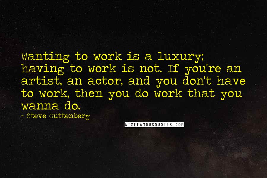 Steve Guttenberg quotes: Wanting to work is a luxury; having to work is not. If you're an artist, an actor, and you don't have to work, then you do work that you wanna Steve Guttenberg quotes: Wanting to work is a luxury; having to work is not. If you're an artist, an actor, and you don't have to work, then you do work that you wanna
