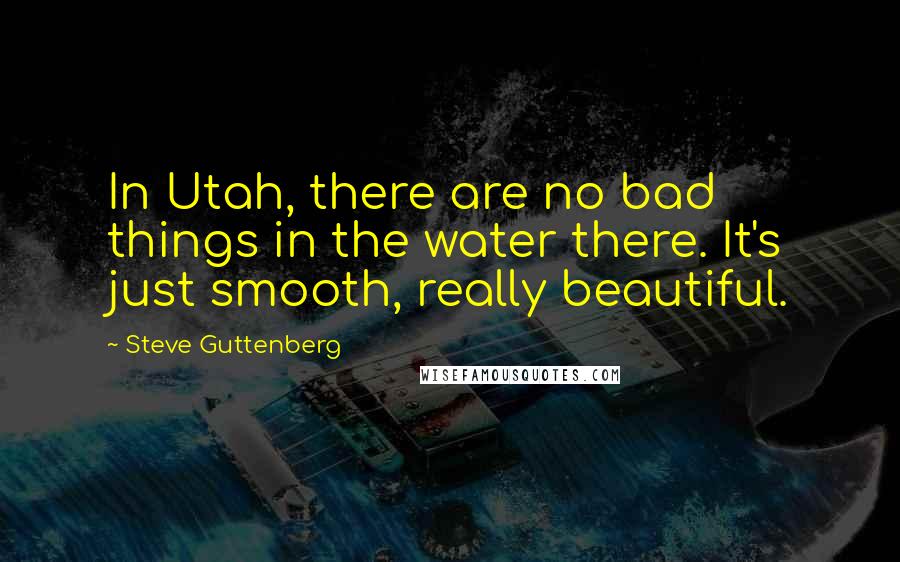 Steve Guttenberg quotes: In Utah, there are no bad things in the water there. It's just smooth, really beautiful.