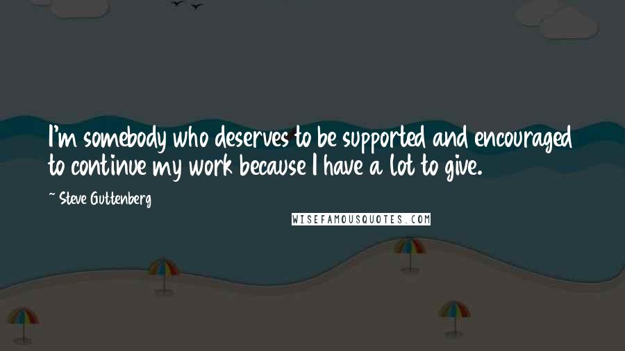 Steve Guttenberg quotes: I'm somebody who deserves to be supported and encouraged to continue my work because I have a lot to give. Steve Guttenberg quotes: I'm somebody who deserves to be supported and encouraged to continue my work because I have a lot to give.