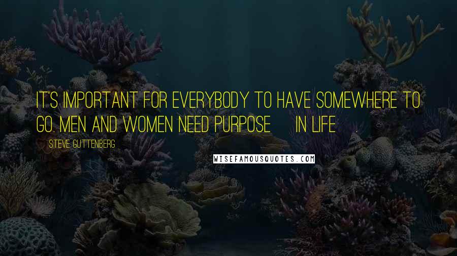 Steve Guttenberg quotes: It's important for everybody to have somewhere to go. Men and women need purpose [in life].