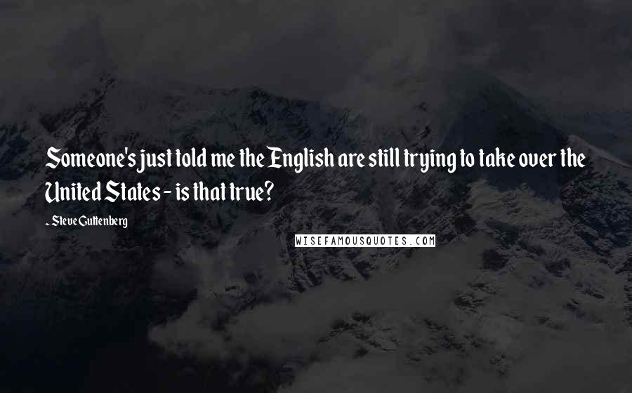 Steve Guttenberg quotes: Someone's just told me the English are still trying to take over the United States - is that true?