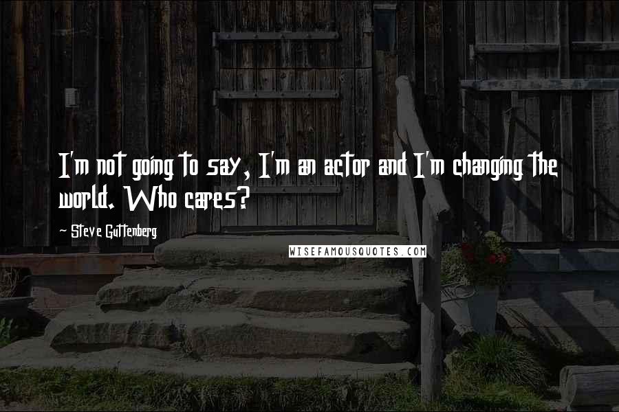 Steve Guttenberg quotes: I'm not going to say, I'm an actor and I'm changing the world. Who cares?