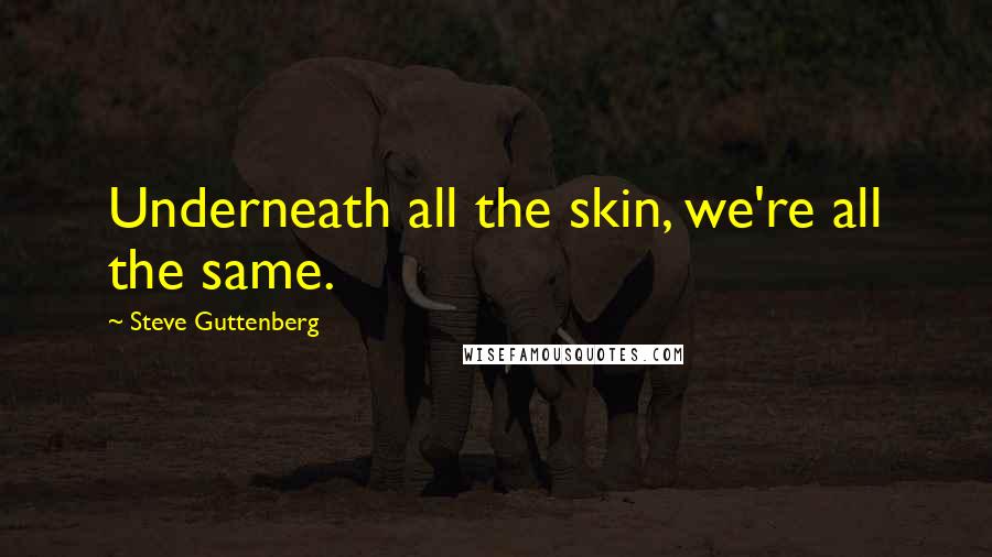 Steve Guttenberg quotes: Underneath all the skin, we're all the same.