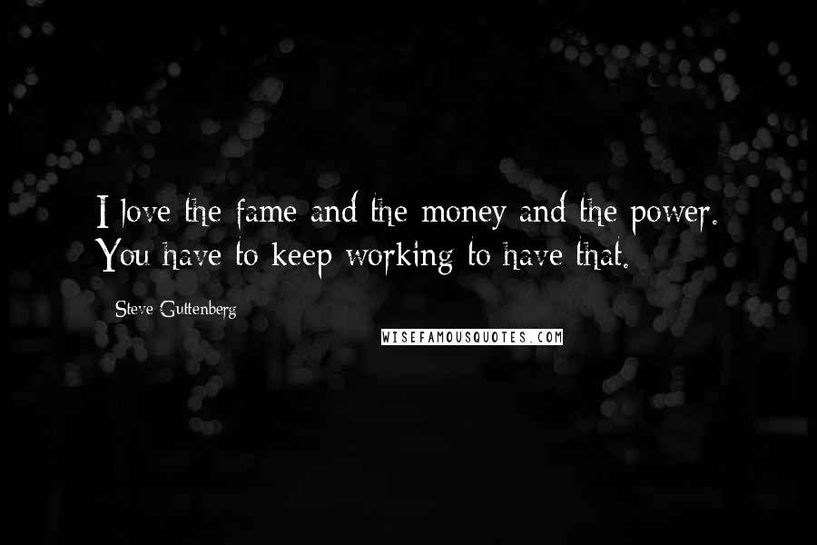 Steve Guttenberg quotes: I love the fame and the money and the power. You have to keep working to have that.